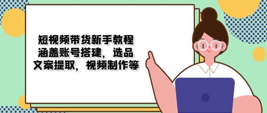 (13958期)短视频带货新手教程:涵盖账号搭建,选品,文案提取,视频制作等-网赚副业网