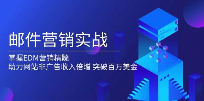 （13954期）邮件营销实战，掌握EDM营销精髓，助力网站非广告收入倍增，突破百万美金-网赚副业网