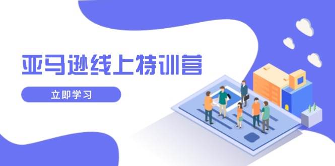 (14034期)亚马逊线上特训营,新品成长与库存规划,提升品牌推广能力,实现业务增长-网赚副业网
