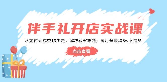 (14151期)伴手礼开店实战课:从定位到成交16步走,解决获客难题,每月营收增5w+-网赚副业网