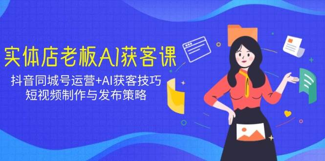 (14279期)实体店老板AI获客课:抖音同城号运营+AI获客技巧,短视频制作与发布策略-网赚副业网