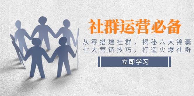 (14102期)社群运营必备!从零搭建社群,揭秘六大锦囊、七大营销技巧,打造火爆社群-网赚副业网