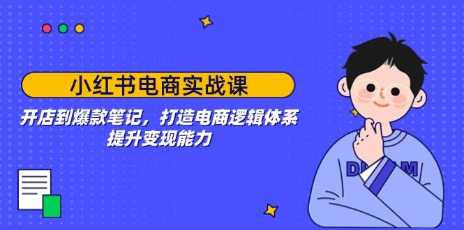 (14122期)小红书电商实战课:开店到爆款笔记,打造电商逻辑体系,提升变现能力-网赚副业网