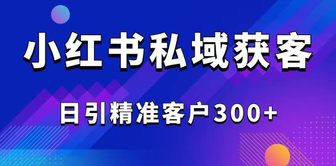 (14304期)2025最新小红书平台引流获客截流自热玩法讲解,日引精准客户300+-网赚副业网