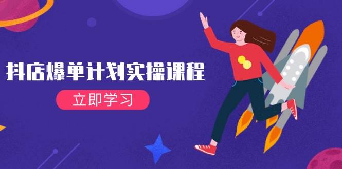 (14233期)抖店爆单计划实操课程,21天打爆小店,从基础到进阶,快速起店提升销量-网赚副业网