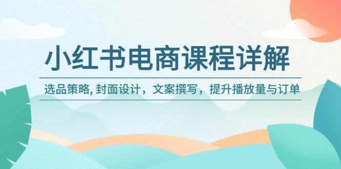 (14121期)小红书电商课程详解:选品策略, 封面设计,文案撰写,提升播放量与订单-网赚副业网