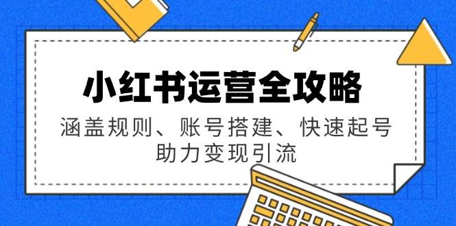 (14196期)小红书运营全攻略:涵盖规则、账号搭建、快速起号,助力变现引流-网赚副业网