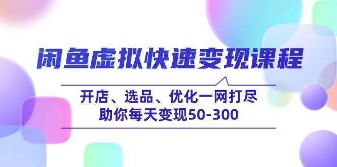 (14282期)闲鱼虚拟快速变现课程,开店、选品、优化一网打尽,助你每天变现50-300-网赚副业网