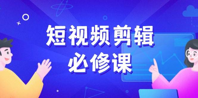 (14295期)短视频剪辑必修课,百万剪辑师成长秘籍,找素材、拆片、案例拆解-网赚副业网