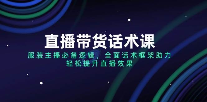 (14231期)直播带货话术课,服装主播必备逻辑,全面话术框架助力,轻松提升直播效果-网赚副业网