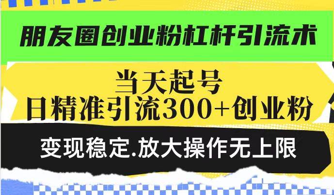 (14200期)朋友圈创业粉杠杆引流术,投产高轻松日引300+创业粉,变现稳定.放大操...-网赚副业网