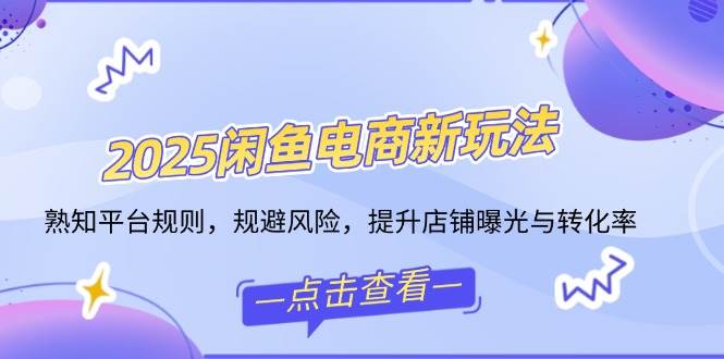 (14232期)2025闲鱼电商新玩法,熟知平台规则,规避风险,提升店铺曝光与转化率-网赚副业网
