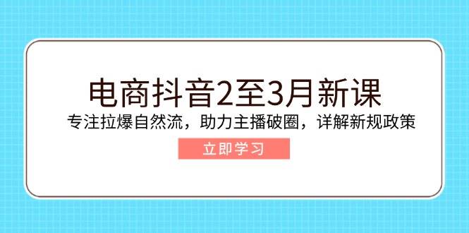 (14268期)电商抖音2至3月新课:专注拉爆自然流,助力主播破圈,详解新规政策-网赚副业网