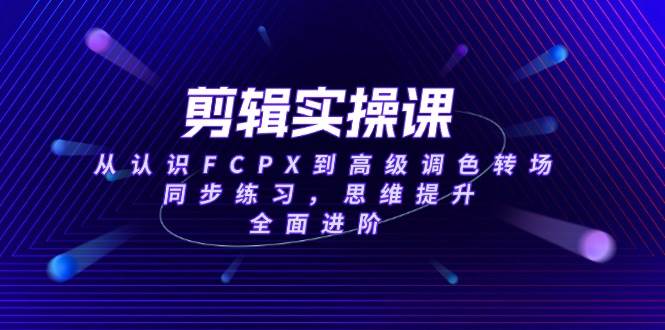 (14078期)剪辑实操课,从认识FCPX到高级调色转场,同步练习,思维提升,全面进阶-网赚副业网