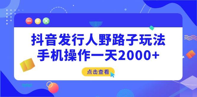 (14319期)抖音发行人野路子玩法,手机操作一天2000+-网赚副业网
