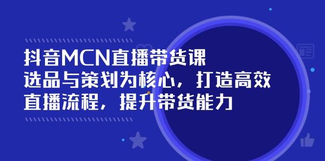 （14343期）抖音MCN直播带货课：选品与策划为核心, 打造高效直播流程, 提升带货能力-网赚副业网