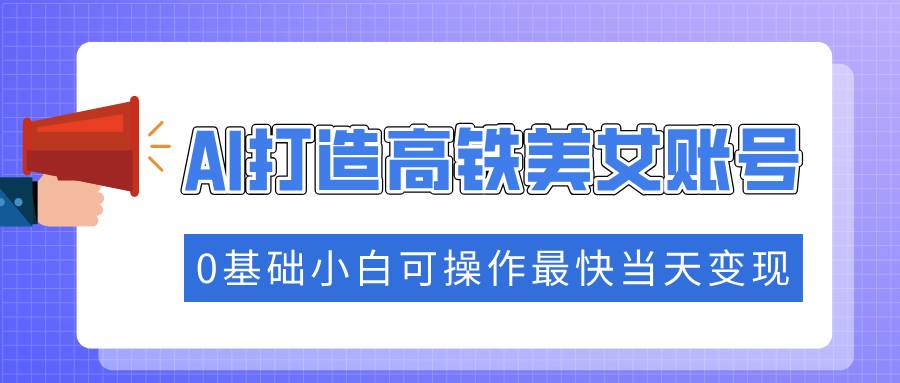 (14149期)抓住流量密码快速涨粉,AI打造高铁美女账号,0基础小白可操作最快当天变现-网赚副业网