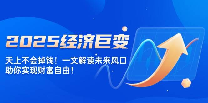 (14115期)2025经济巨变,天上不会掉钱!一文解读未来风口,助你实现财富自由!-网赚副业网