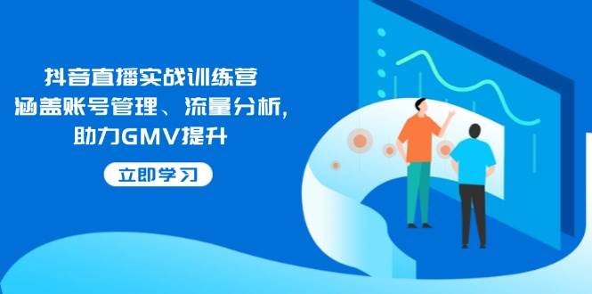 (14143期)抖音直播实战训练营:涵盖账号管理、流量分析, 助力GMV提升-网赚副业网