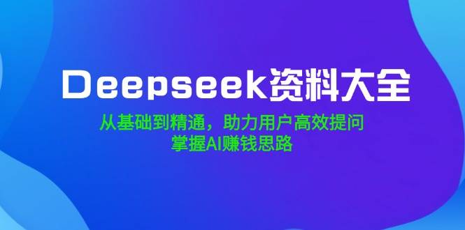 (14331期)Deepseek资料大全,从基础到精通,助力用户高效提问,掌握AI赚钱思路-网赚副业网