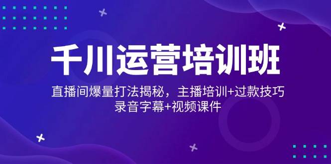 (14230期)千川运营培训班,直播间爆量打法揭秘,主播培训+过款技巧,录音字幕+视频-网赚副业网