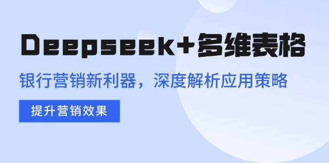 (14280期)Deepseek+多维表格,银行营销新利器,深度解析应用策略,提升营销效果-网赚副业网