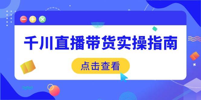 (14265期)千川直播带货实操指南:从选品到数据优化,基础到实操全面覆盖-网赚副业网
