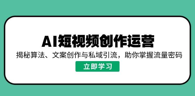 (14287期)AI短视频创作运营,揭秘算法、文案创作与私域引流,助你掌握流量密码-网赚副业网