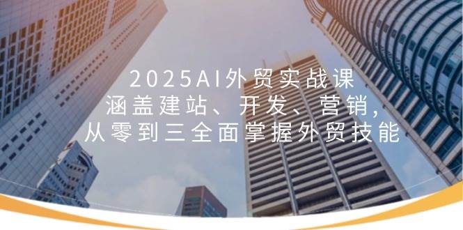 (14135期)2025AI外贸实战课:涵盖建站、开发、营销, 从零到三全面掌握外贸技能-网赚副业网