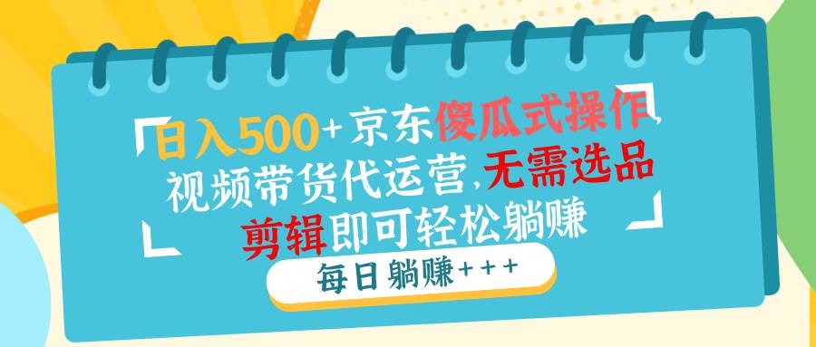 (14123期)日入500+京东傻瓜式操作,视频带货代运营,无需选品剪辑即可轻松躺赚-网赚副业网