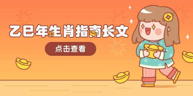 (14070期)乙巳年生肖指南长文,结合大环境与生肖,字字精华,助你财福顺利 迎接好运-网赚副业网
