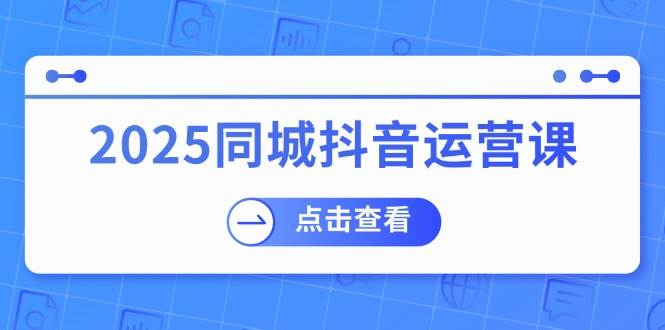 (14286期)2025同城抖音运营课:涵盖实体店盈利,团购好处,助商家获取流量-网赚副业网