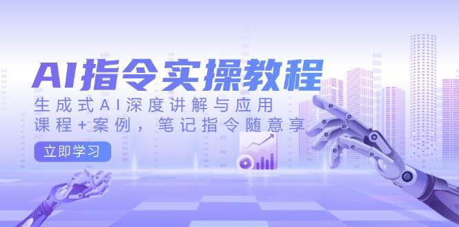 (14097期)AI指令实操教程,生成式AI深度讲解与应用,课程+案例,笔记指令随意享-网赚副业网