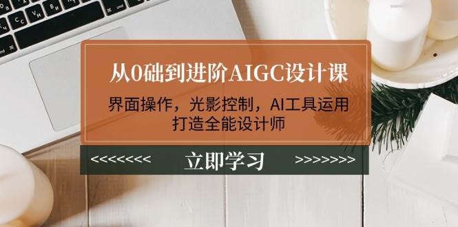 (14134期)从0础到进阶AIGC设计课:界面操作,光影控制,AI工具运用,打造全能设计师-网赚副业网