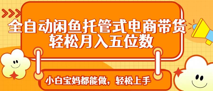 (14132期)全自动闲鱼托管式电商带货 轻松实现月入五位数-网赚副业网