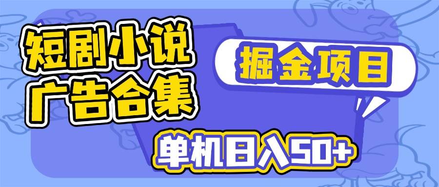 (14456期)短剧小说合集广告掘金项目,单机日入50+-网赚副业网