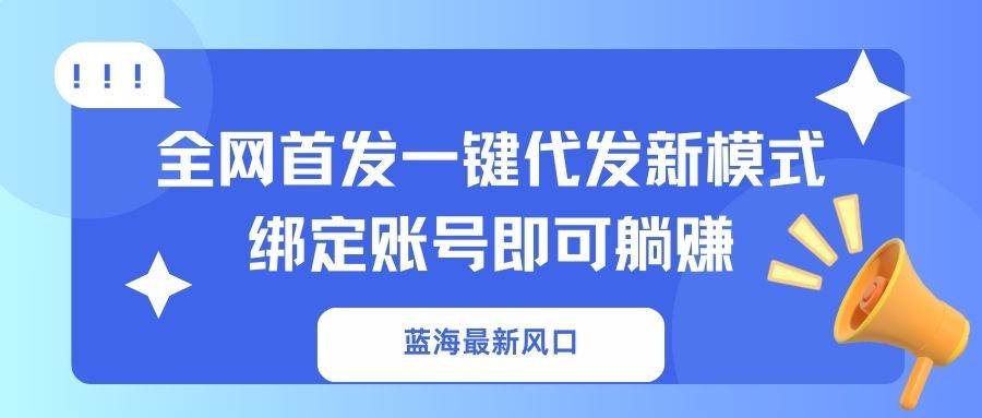 (14183期)蓝海最新风口,全网首发一键代发新模式!绑定账号即可躺赚-网赚副业网