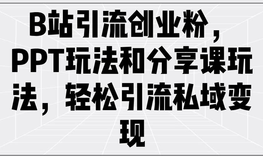 (14422期)B站引流创业粉,PPT玩法和分享课玩法,轻松引流私域变现-网赚副业网
