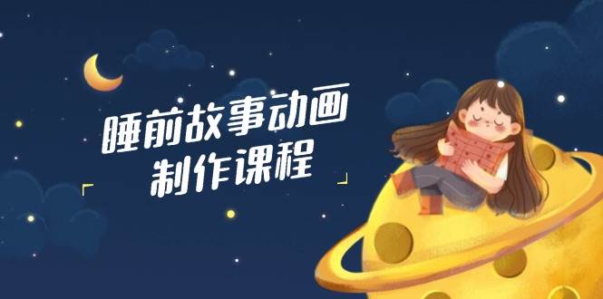 (14546期)睡前故事动画制作课程,涵盖AI文案、配音、视频剪辑等,实现百分百原创-网赚副业网