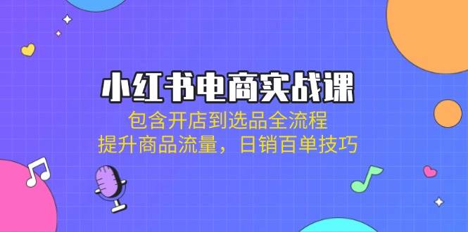 (14165期)小红书电商实战课:包含开店到选品全流程,提升商品流量,日销百单技巧-网赚副业网