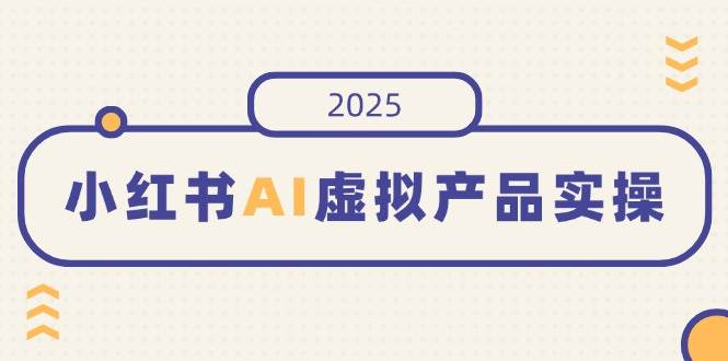 (14514期)小红书AI虚拟产品实操,开店、发布、提高销量,细节决定成败,月入5位数-网赚副业网
