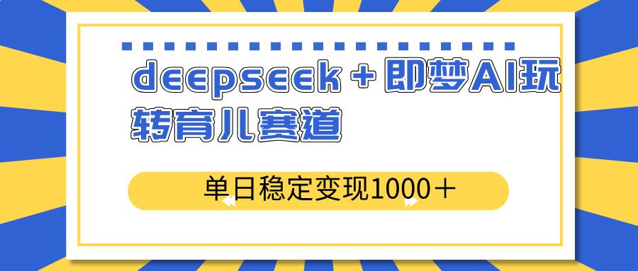 (14553期)deepseek+即梦AI玩转育儿赛道,单日稳定变现1000+育儿赛道-网赚副业网