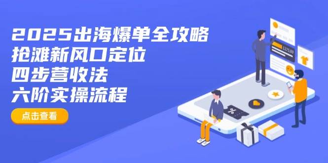 (14130期)2025出海爆单全攻略:抢滩新风口定位+四步营收法+六阶实操流程-网赚副业网