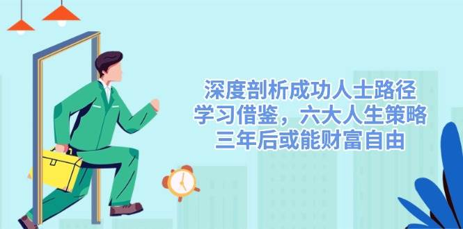 (14408期)深度剖析成功人士路径,学习借鉴,六大人生策略,三年后或能财富自由-网赚副业网