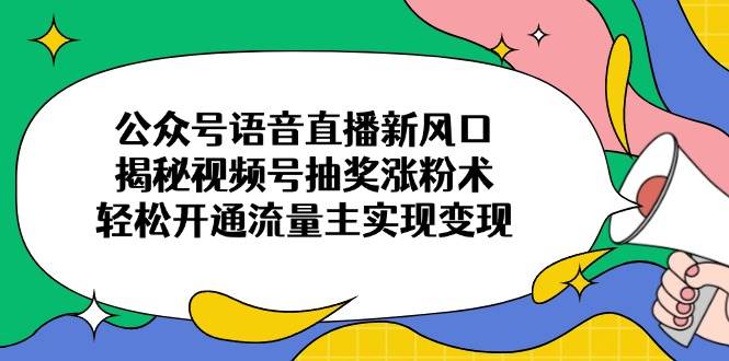 (14112期)公众号语音直播新风口,揭秘视频号抽奖涨粉术,轻松开通流量主实现变现-网赚副业网