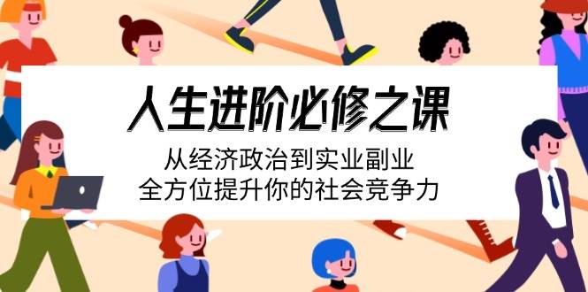 （14543期）人生进阶必修之课：从经济政治到实业副业，全方位提升你的社会竞争力-网赚副业网