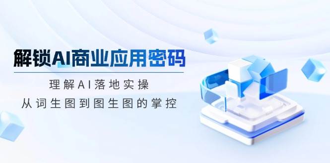(14439期)解锁AI商业应用密码:理解AI落地实操,从词生图到图生图的掌控-网赚副业网