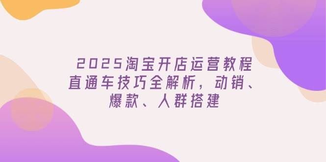 (14389期)2025淘宝开店运营教程更新,直通车技巧全解析,动销、爆款、人群搭建-网赚副业网