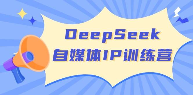 (14441期)DeepSeek自媒体IP训练营,掌握四位定位法 长板变现模型 开启自媒体新篇章-网赚副业网