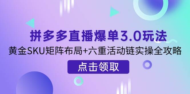 (14192期)拼多多直播爆单3.0玩法解析,黄金SKU矩阵布局+六重活动链实操全攻略-网赚副业网